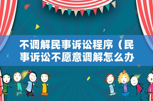 不調解民事訴訟程序（民事訴訟不愿意調解怎么辦 會對案件本身判決有影響嗎）