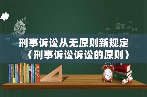 刑事訴訟從無原則新規(guī)定（刑事訴訟訴訟的原則）