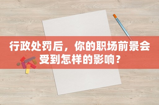 行政處罰后，你的職場(chǎng)前景會(huì)受到怎樣的影響？