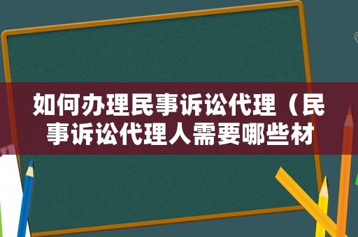 如何辦理民事訴訟代理（民事訴訟代理人需要哪些材料）