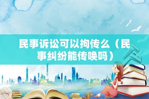 民事訴訟可以拘傳么（民事糾紛能傳喚嗎）