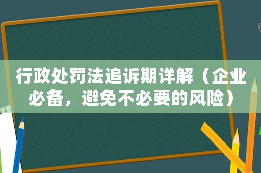 行政處罰法追訴期詳解（企業(yè)必備，避免不必要的風(fēng)險(xiǎn)）