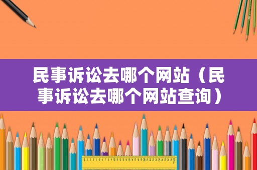 民事訴訟去哪個網(wǎng)站（民事訴訟去哪個網(wǎng)站查詢）