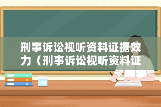 刑事訴訟視聽資料證據(jù)效力（刑事訴訟視聽資料證據(jù)效力規(guī)定）