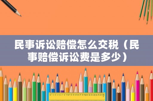 民事訴訟賠償怎么交稅（民事賠償訴訟費是多少）