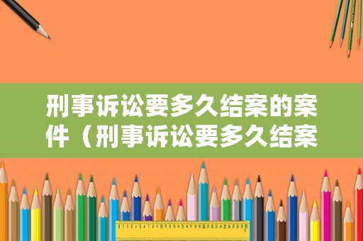 刑事訴訟要多久結(jié)案的案件（刑事訴訟要多久結(jié)案的案件有效）