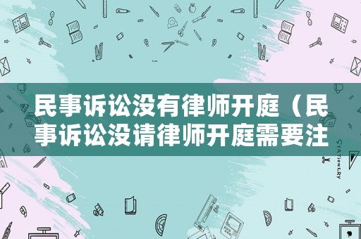 民事訴訟沒(méi)有律師開(kāi)庭（民事訴訟沒(méi)請(qǐng)律師開(kāi)庭需要注意什么）