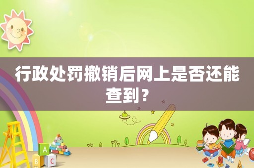 行政處罰撤銷后網(wǎng)上是否還能查到？