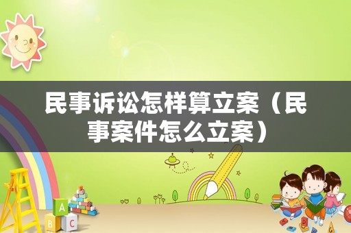 民事訴訟怎樣算立案（民事案件怎么立案）