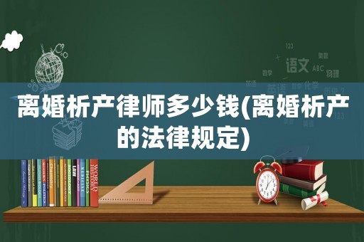 離婚析產(chǎn)律師多少錢(離婚析產(chǎn)的法律規(guī)定)
