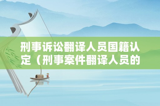 刑事訴訟翻譯人員國(guó)籍認(rèn)定（刑事案件翻譯人員的要求）
