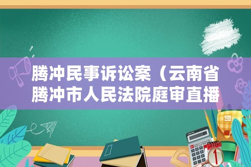 騰沖民事訴訟案（云南省騰沖市人民法院庭審直播）
