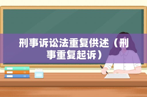 刑事訴訟法重復(fù)供述（刑事重復(fù)起訴）