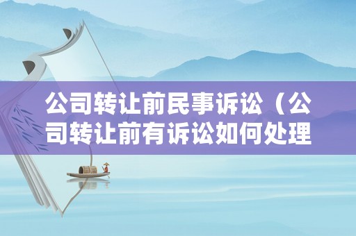 公司轉(zhuǎn)讓前民事訴訟（公司轉(zhuǎn)讓前有訴訟如何處理）