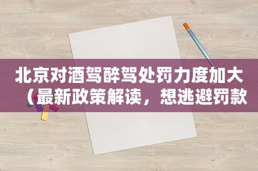 北京對酒駕醉駕處罰力度加大（最新政策解讀，想逃避罰款和刑罰就看這里）