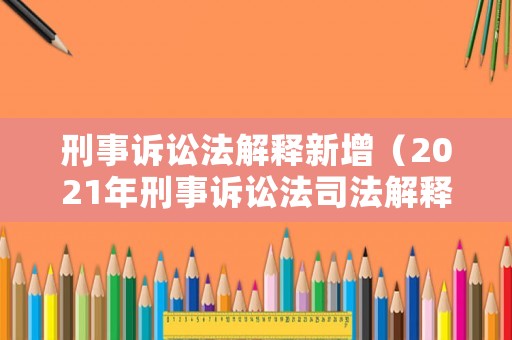 刑事訴訟法解釋新增（2021年刑事訴訟法司法解釋增加了）