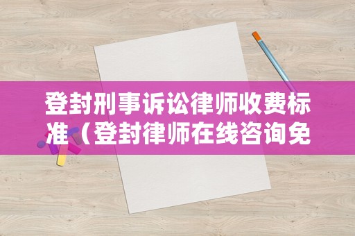 登封刑事訴訟律師收費(fèi)標(biāo)準(zhǔn)（登封律師在線咨詢免費(fèi)）