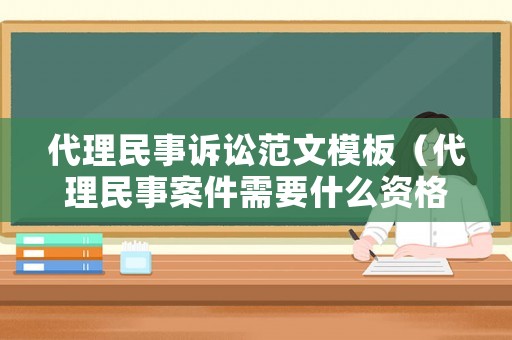 代理民事訴訟范文模板（代理民事案件需要什么資格）