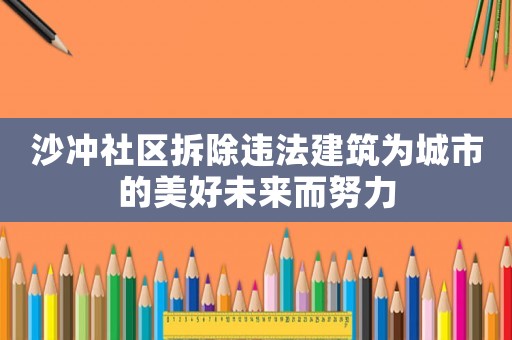 沙沖社區(qū)拆除違法建筑為城市的美好未來(lái)而努力
