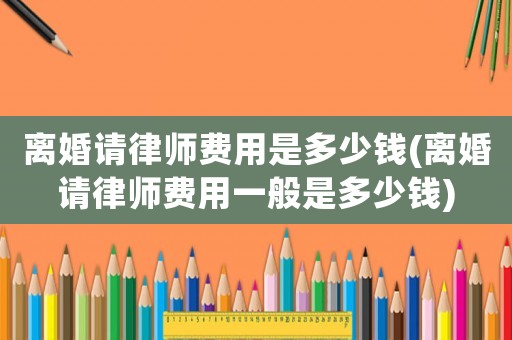 離婚請(qǐng)律師費(fèi)用是多少錢(離婚請(qǐng)律師費(fèi)用一般是多少錢)