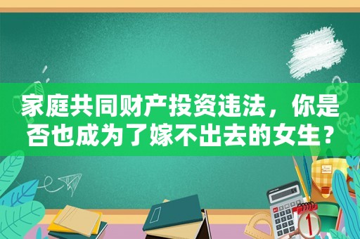 家庭共同財(cái)產(chǎn)投資違法，你是否也成為了嫁不出去的女生？