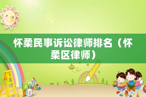 懷柔民事訴訟律師排名（懷柔區(qū)律師）
