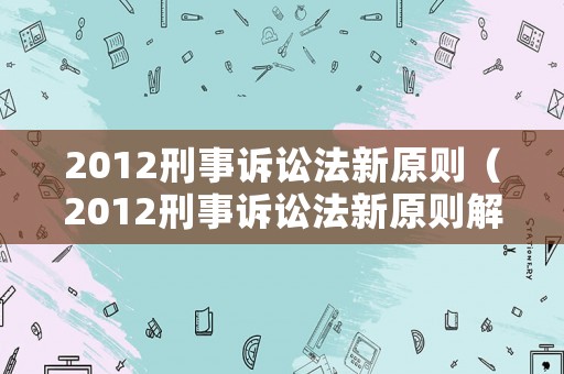 2012刑事訴訟法新原則（2012刑事訴訟法新原則解讀）