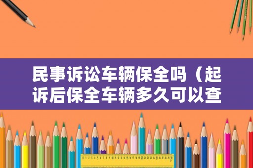 民事訴訟車輛保全嗎（起訴后保全車輛多久可以查封）