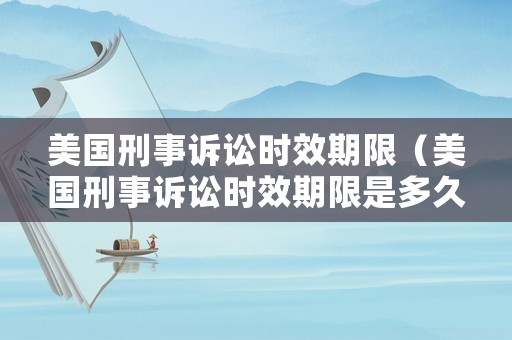 美國刑事訴訟時效期限（美國刑事訴訟時效期限是多久）