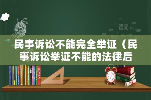 民事訴訟不能完全舉證（民事訴訟舉證不能的法律后果）