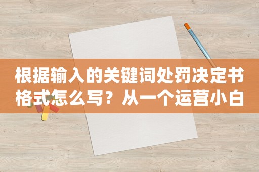 根據(jù)輸入的關(guān)鍵詞處罰決定書格式怎么寫？從一個運營小白到BAT大佬，必備的10個高效方法