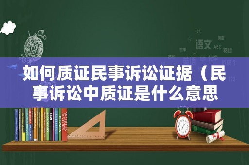 如何質(zhì)證民事訴訟證據(jù)（民事訴訟中質(zhì)證是什么意思）