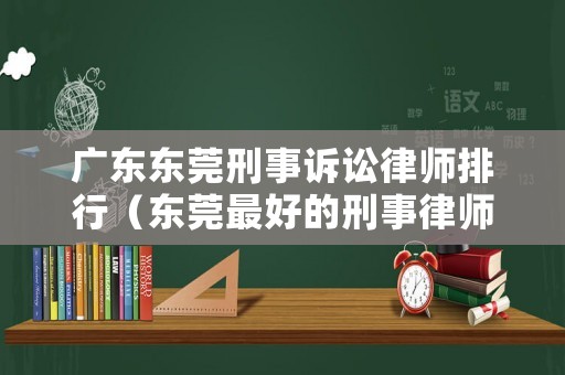 廣東東莞刑事訴訟律師排行（東莞最好的刑事律師）