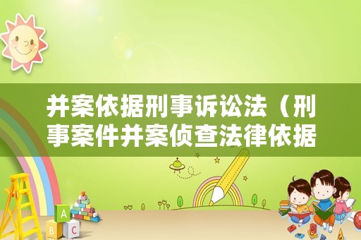 并案依據(jù)刑事訴訟法（刑事案件并案偵查法律依據(jù)）