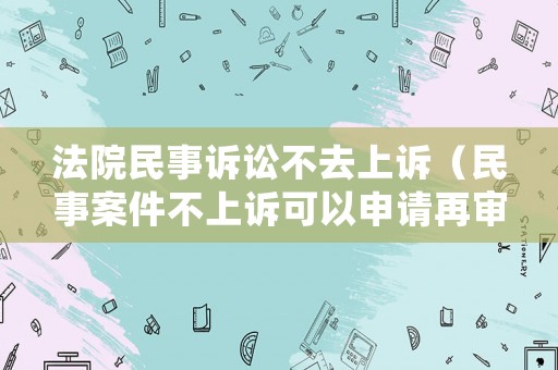 法院民事訴訟不去上訴（民事案件不上訴可以申請(qǐng)?jiān)賹弳幔? title=