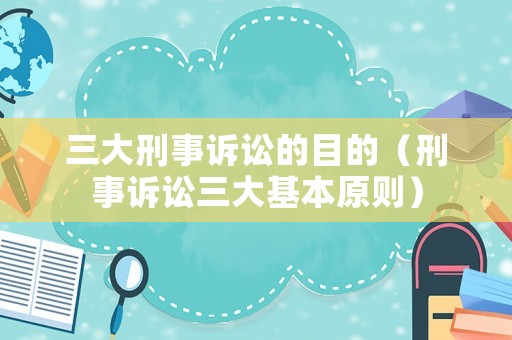 三大刑事訴訟的目的（刑事訴訟三大基本原則）