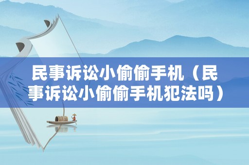 民事訴訟小偷偷手機(jī)（民事訴訟小偷偷手機(jī)犯法嗎）