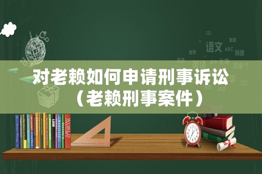 對老賴如何申請刑事訴訟（老賴刑事案件）