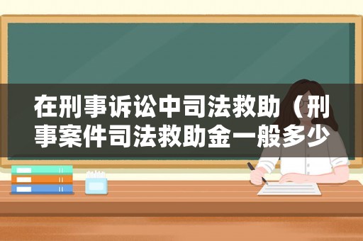 在刑事訴訟中司法救助（刑事案件司法救助金一般多少錢）