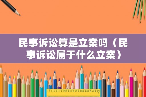 民事訴訟算是立案嗎（民事訴訟屬于什么立案）