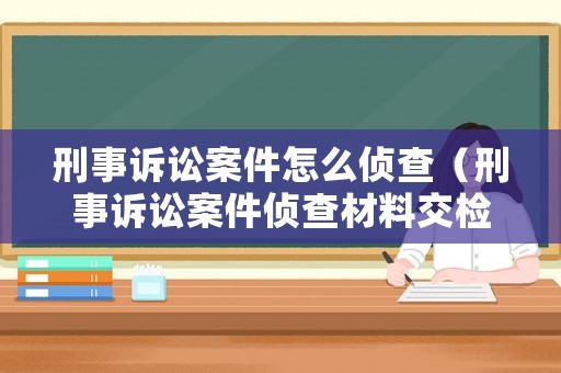 刑事訴訟案件怎么偵查（刑事訴訟案件偵查材料交檢查院多久時間）