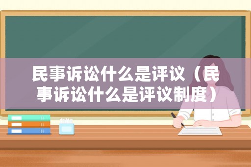 民事訴訟什么是評(píng)議（民事訴訟什么是評(píng)議制度）