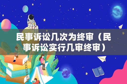 民事訴訟幾次為終審（民事訴訟實行幾審終審）