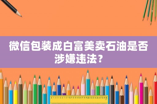 微信包裝成白富美賣(mài)石油是否涉嫌違法？