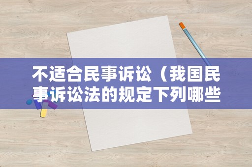 不適合民事訴訟（我國(guó)民事訴訟法的規(guī)定下列哪些情況不適用民事裁定）