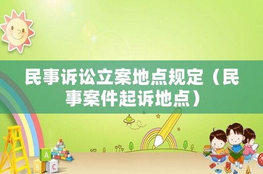 民事訴訟立案地點規(guī)定（民事案件起訴地點）