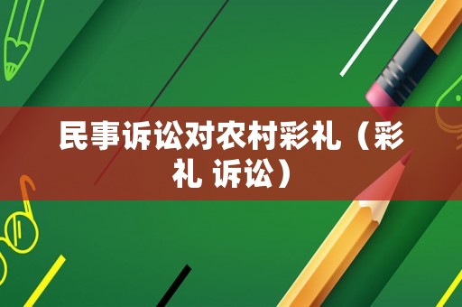 民事訴訟對(duì)農(nóng)村彩禮（彩禮 訴訟）