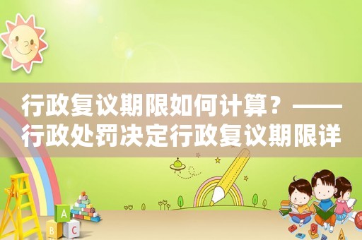行政復(fù)議期限如何計(jì)算？——行政處罰決定行政復(fù)議期限詳解