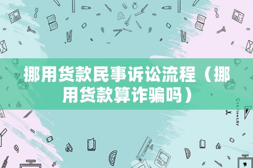 挪用貨款民事訴訟流程（挪用貨款算詐騙嗎）
