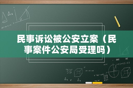 民事訴訟被公安立案（民事案件公安局受理嗎）